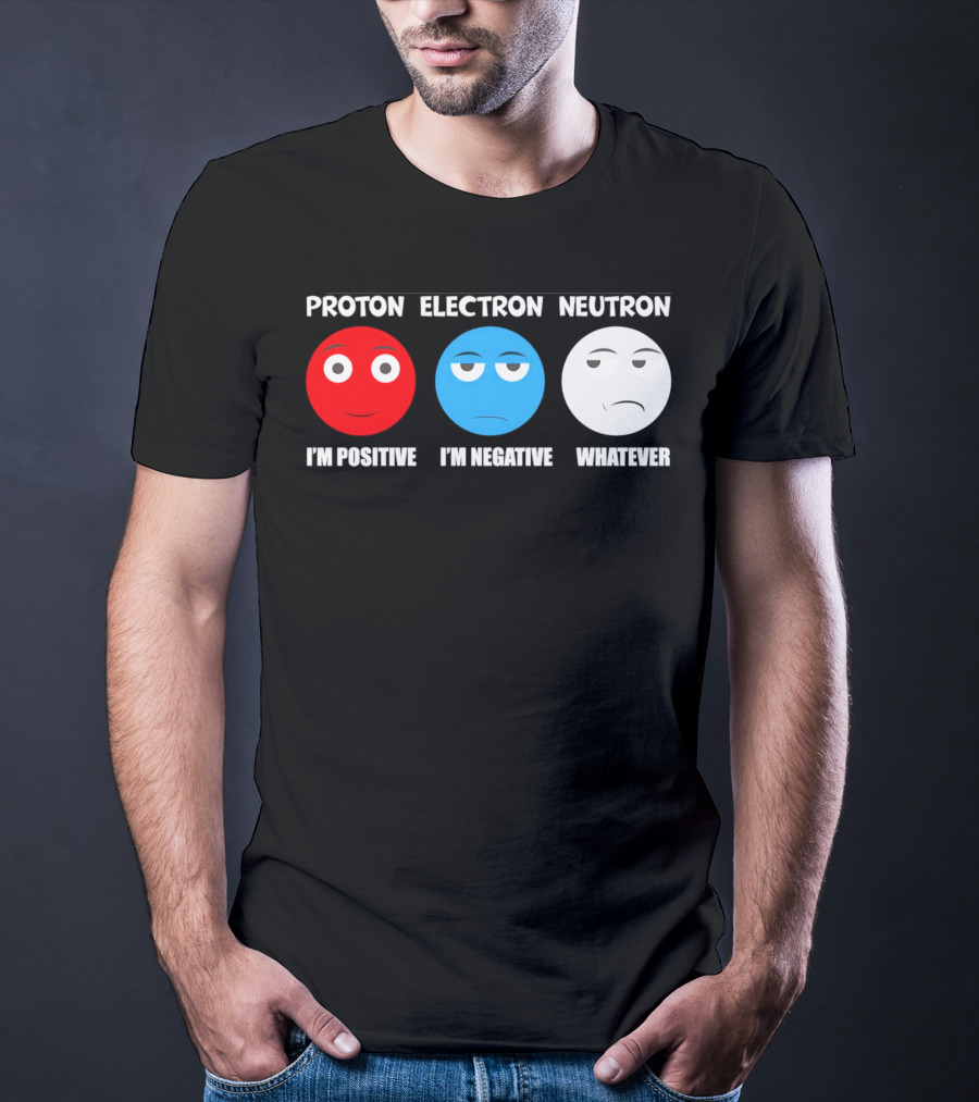 PROTON ELECTRON NEUTRON I'M POSITIVE I'M NEGATIVE WHATEVER T-Shirt
