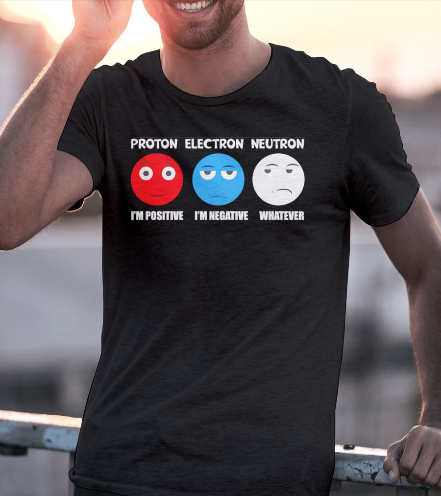 PROTON ELECTRON NEUTRON I'M POSITIVE I'M NEGATIVE WHATEVER T-Shirt