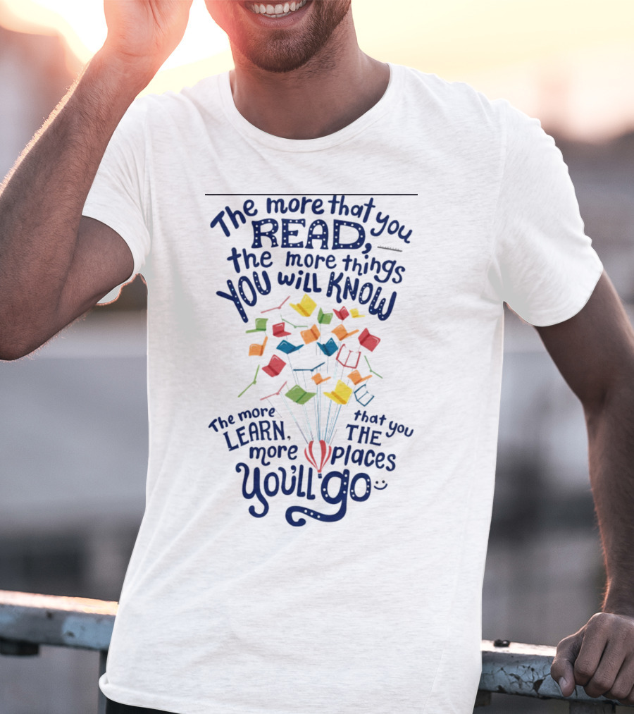 The More That You Read The More Things You Will Know The More That You Learn The More Places You'll Go Balloons And Books T-Shirt