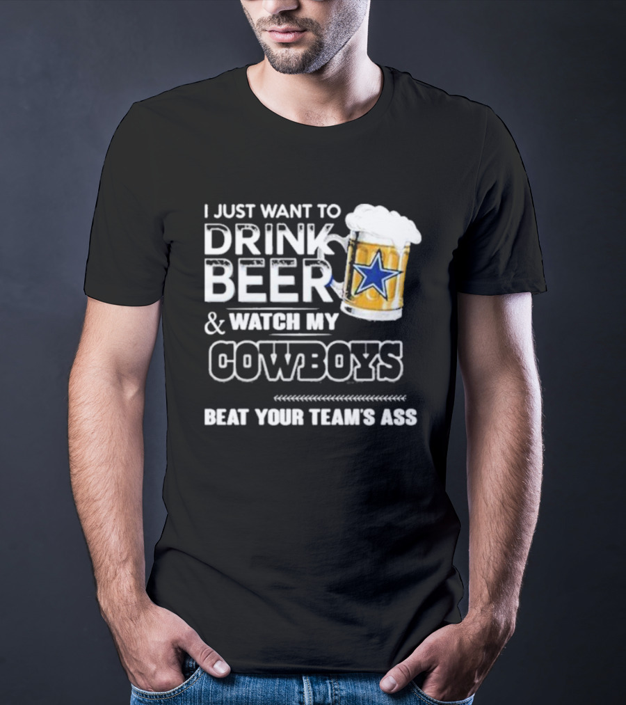 I Just Want To Drink Beer And Watch My Cowboys Beat Your Team's Ass T-Shirt