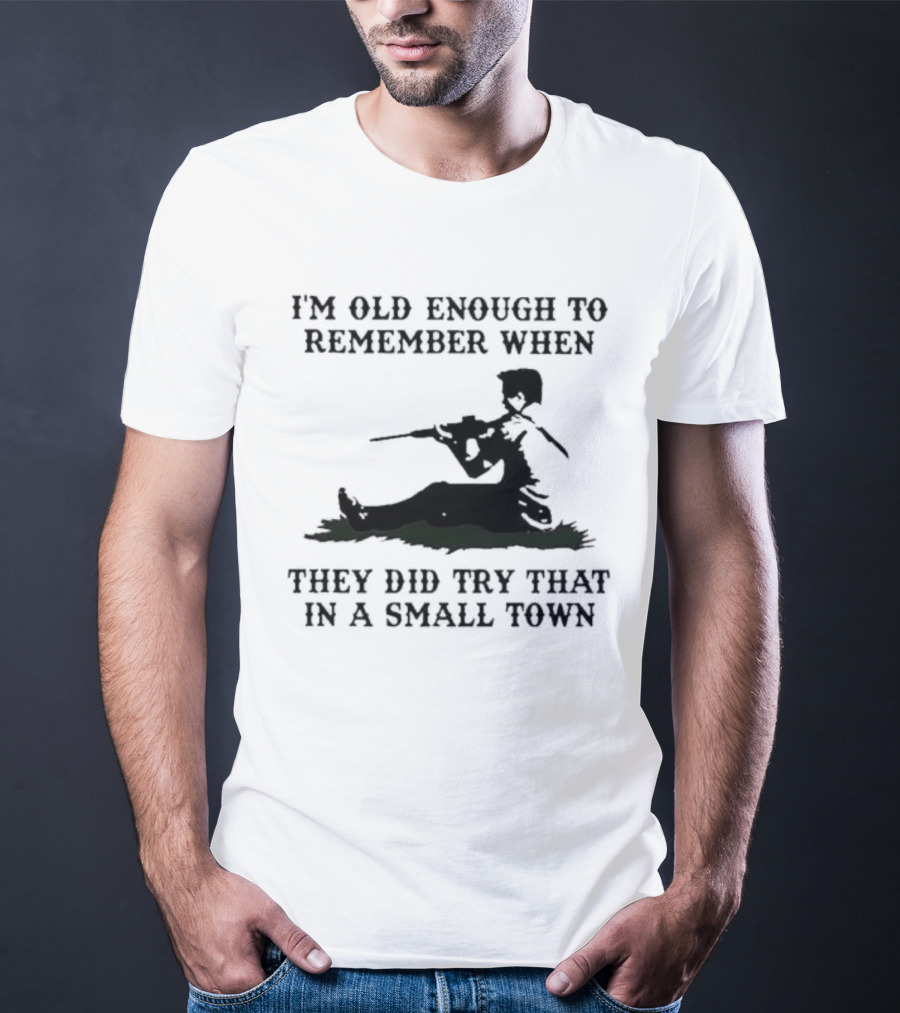 I'm Old Enough To Remember When They Did Try That In A Small Town T-Shirt