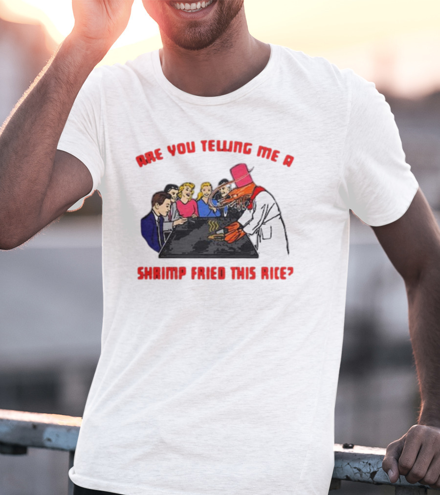 ARE YOU TELLING ME A SHRIMP FRIED THIS RICE? T-Shirt