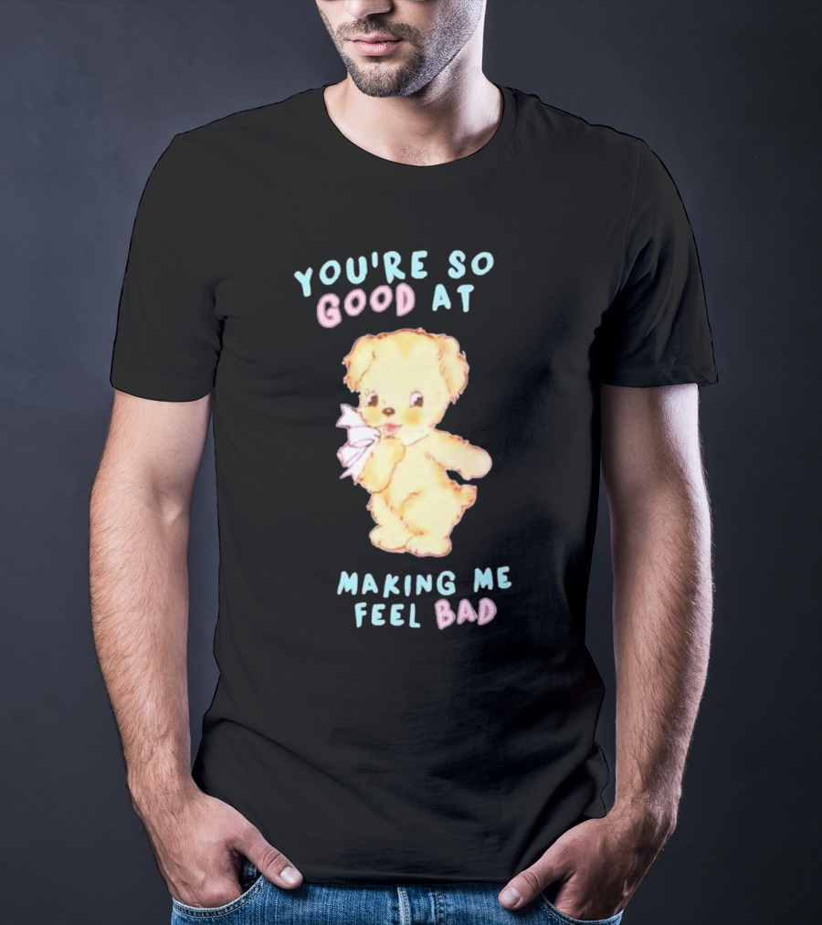 YOU'RE SO GOOD AT MAKING ME FEEL BAD Teddy Bear T-Shirt