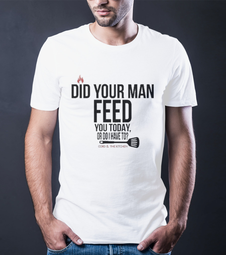 Did Your Man Feed You Today Or Do I Have To Cord And Kitchen Spatula Fire T-Shirt