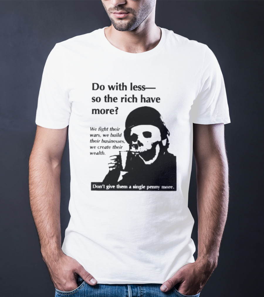 Do With Less So The Rich Have More We Fight Their Wars Build Their Businesses Create Their Wealth T-Shirt