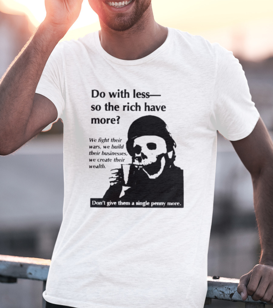 Do With Less So The Rich Have More We Fight Their Wars Build Their Businesses Create Their Wealth T-Shirt