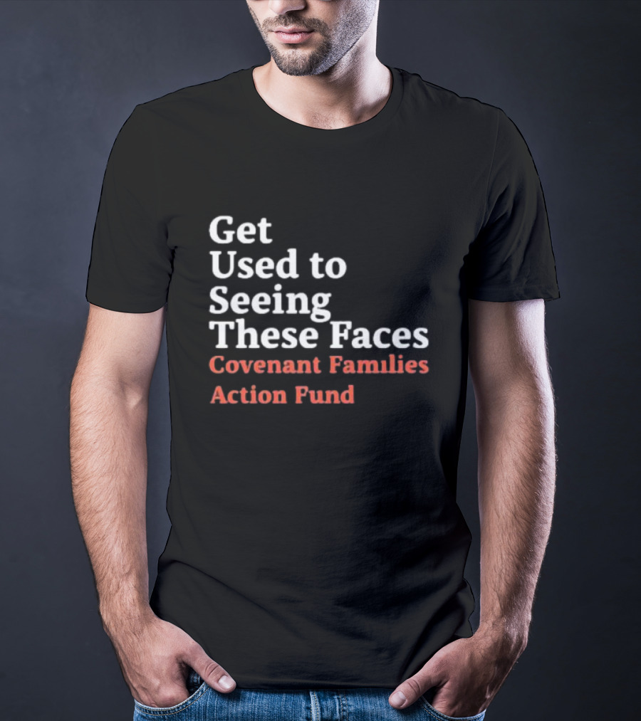 Get Used To Seeing These Faces Covenant Families Action Fund T-Shirt