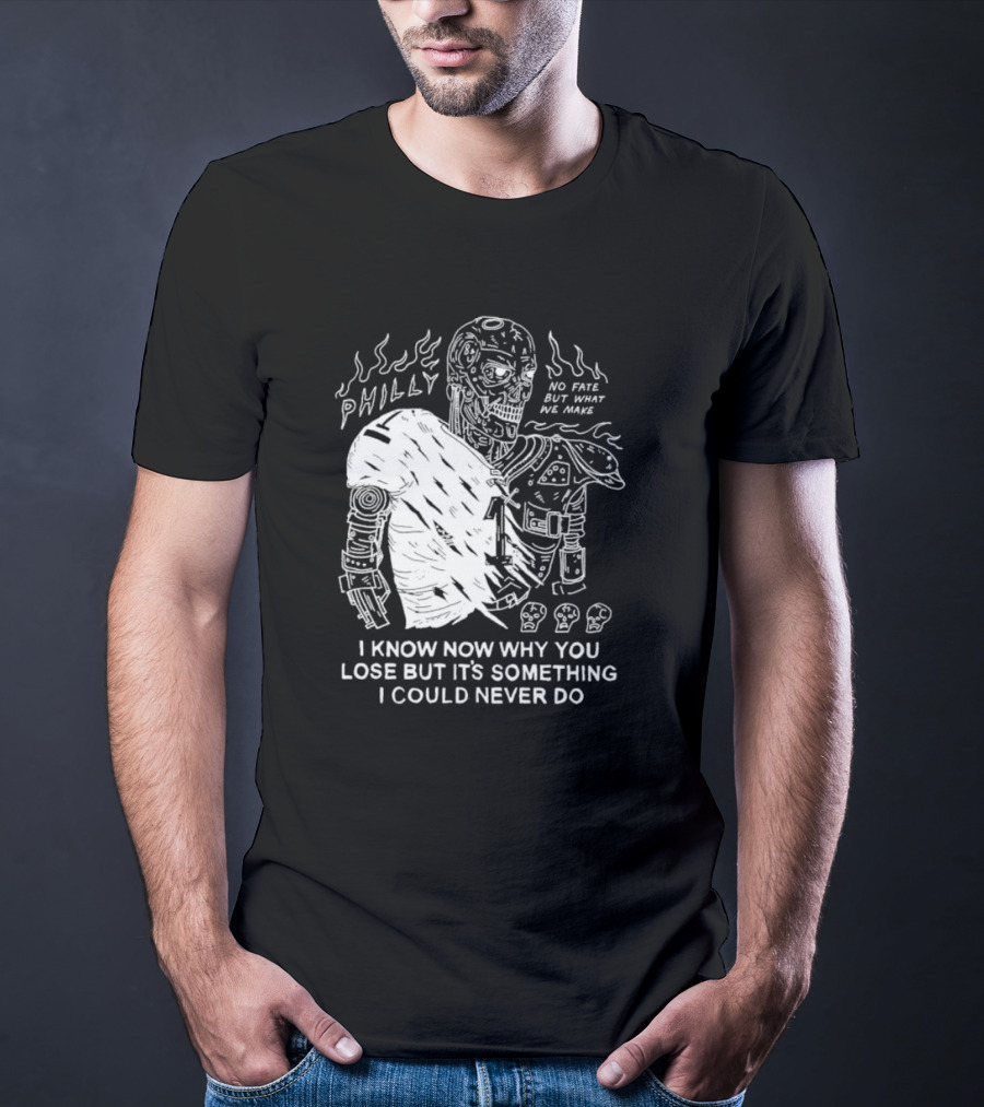 Philly No Fate But What We Make I Know Now Why You Lose But It’s Something I Could Never Do Terminator T-Shirt