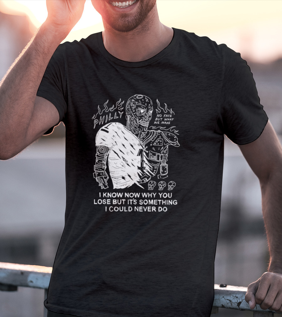 Philly No Fate But What We Make I Know Now Why You Lose But It’s Something I Could Never Do Terminator T-Shirt