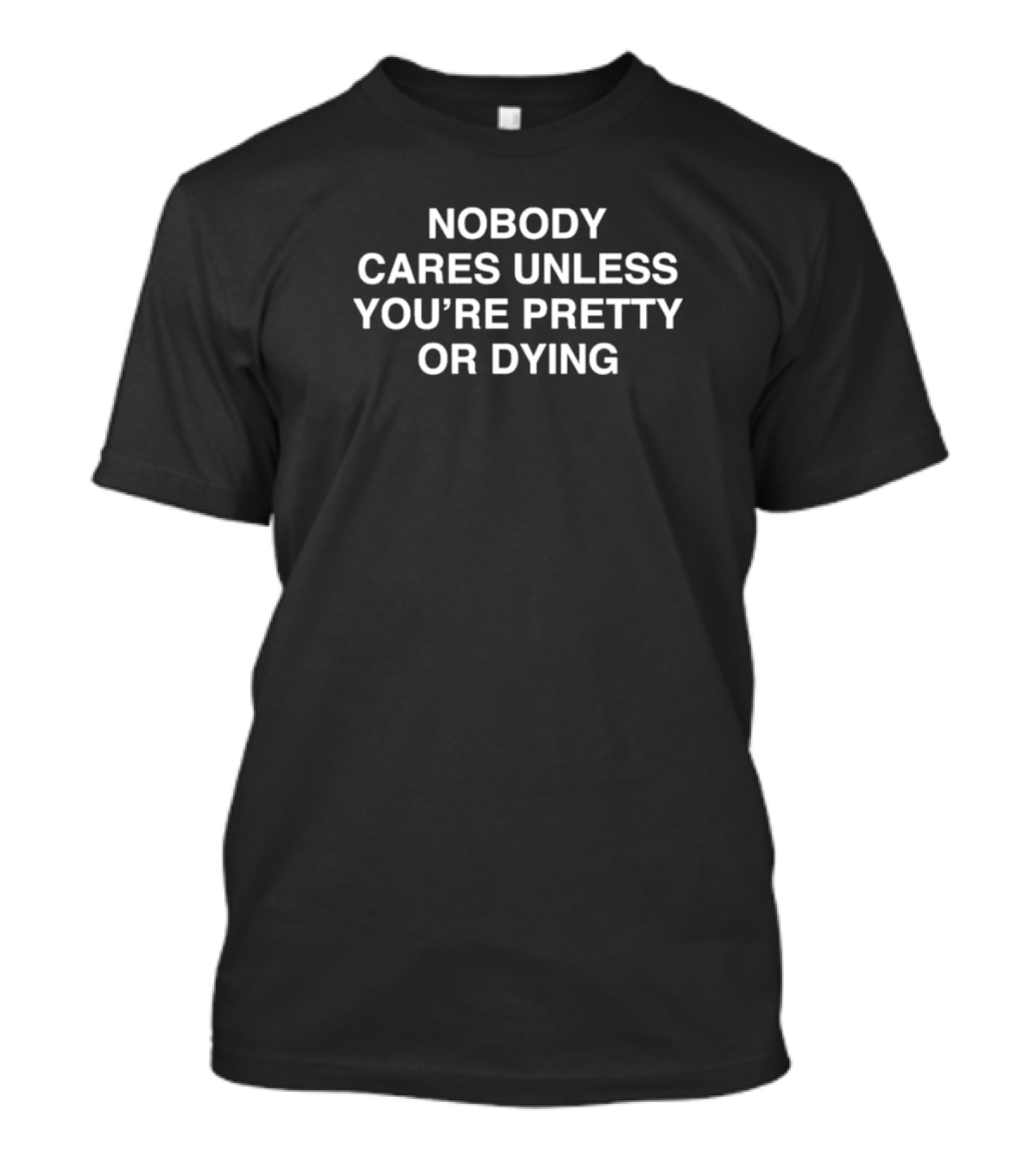 Nobody Cares Unless You're Pretty Or Dying T-Shirt