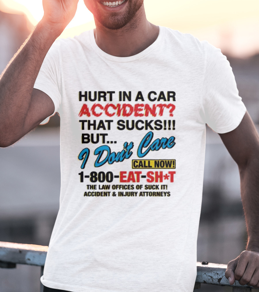 Hurt In A Car Accident That Sucks But I Don't Care Call Now 1-800-Eat-Sh*t The Law Offices Of Suck It Accident And Injury Attorneys T-Shirt