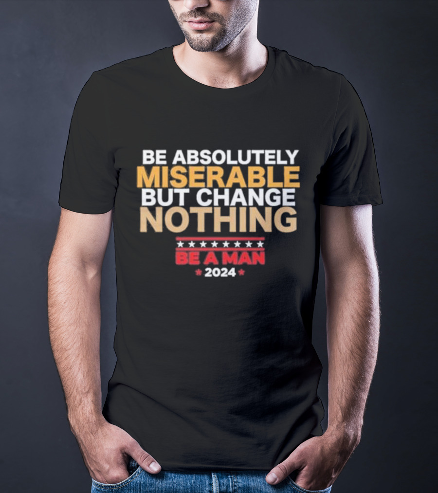 Be Absolutely Miserable But Change Nothing Be A Man T-Shirt