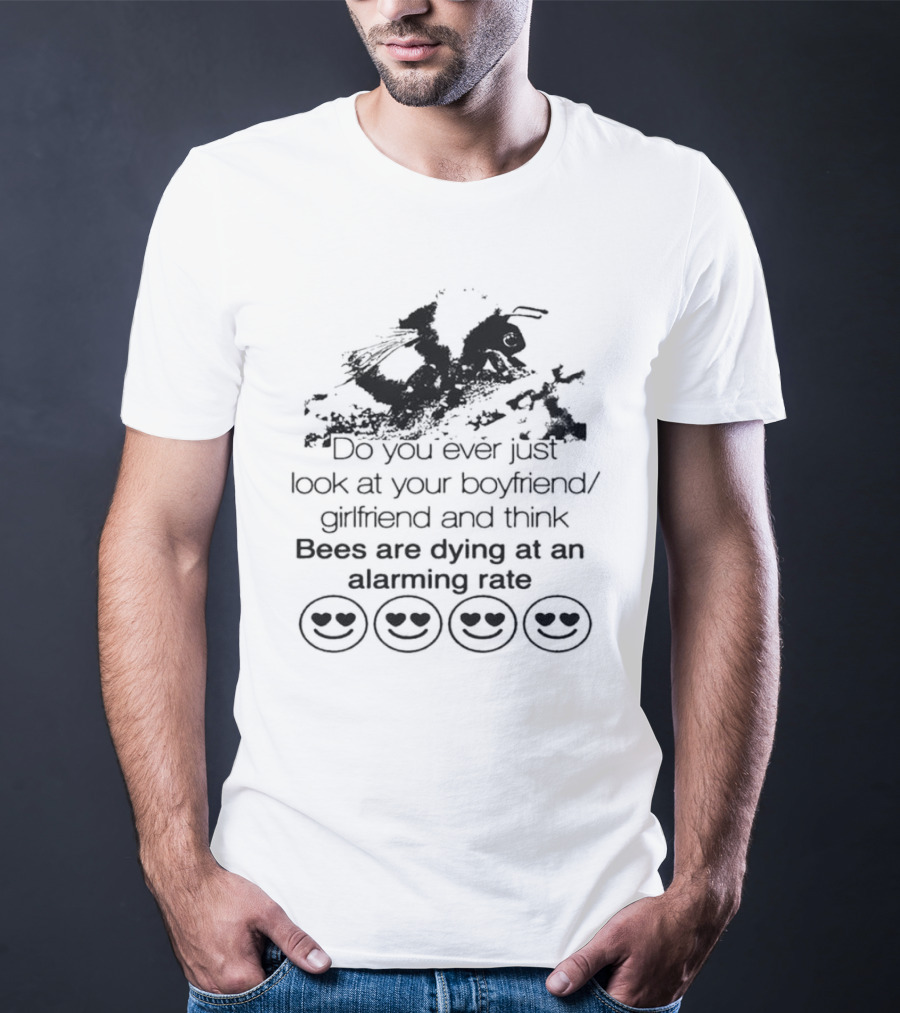 Do You Ever Just Look At Your Boyfriend Girlfriend And Think Bees Are Dying At An Alarming Rate T-Shirt