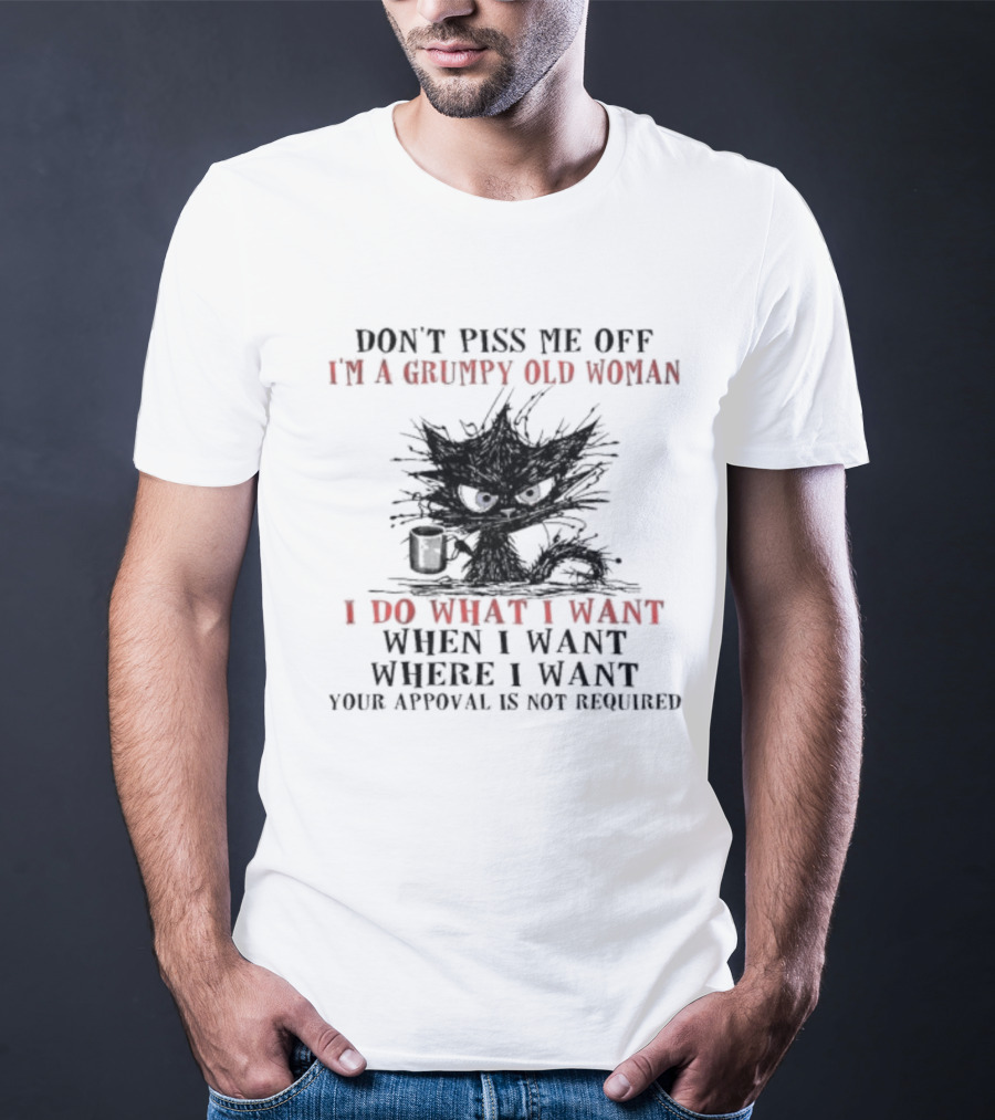 Don't Piss Me Off I'm A Grumpy Old Woman I Do What I Want When I Want Where I Want Your Approval Is Not Required T-Shirt