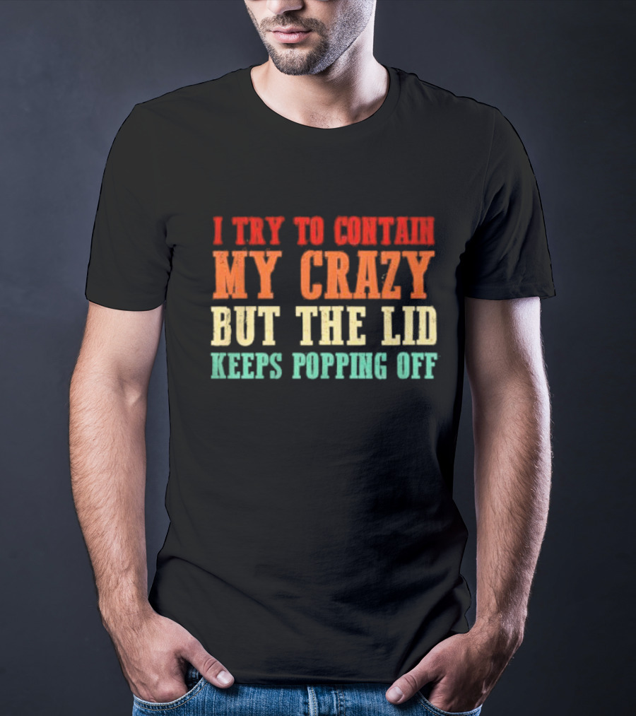 I Try To Contain My Crazy But The Lid Keeps Popping Off T-Shirt