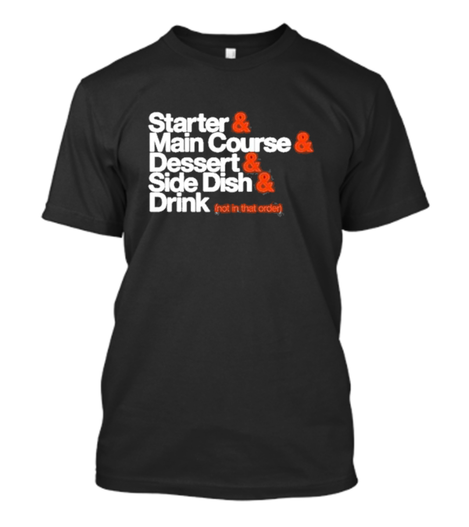 Starter And Main Course And Dessert And Side Dish And Drink (Not In That Order) T-Shirt