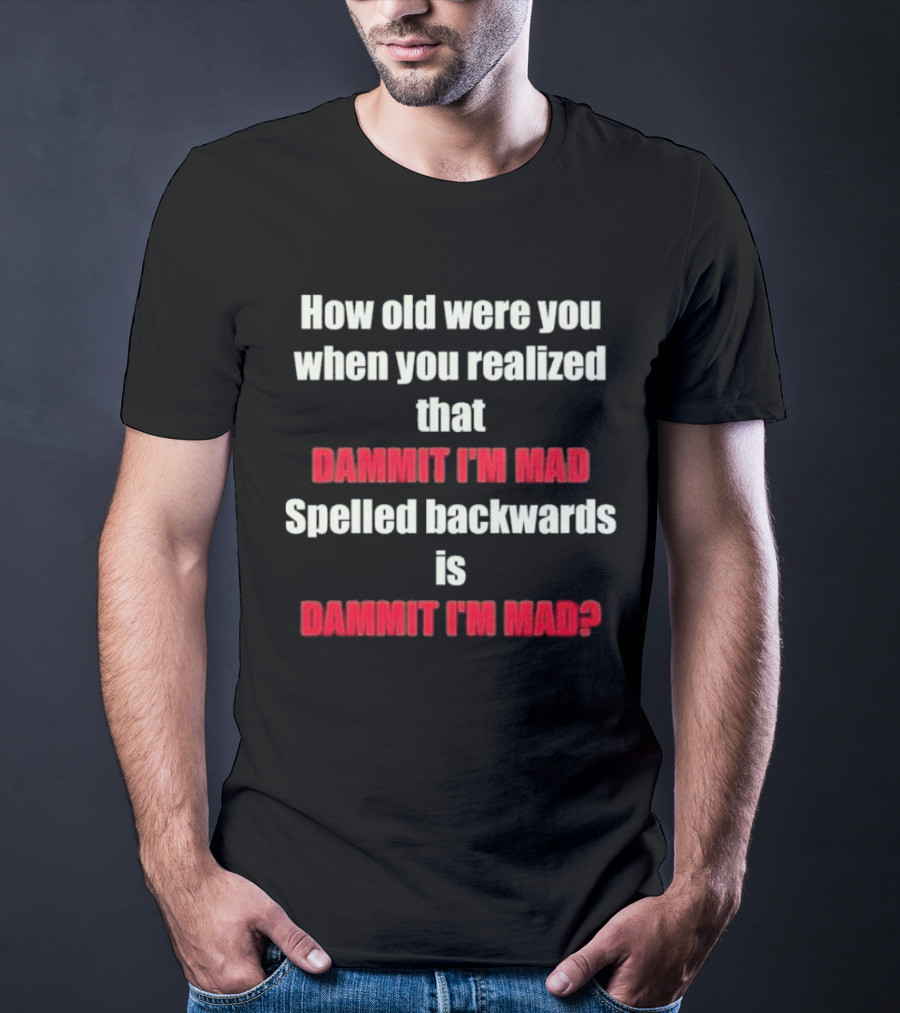 How Old Were You When You Realized Dammit I'm Mad Spelled Backwards Is Dammit I'm Mad T-Shirt