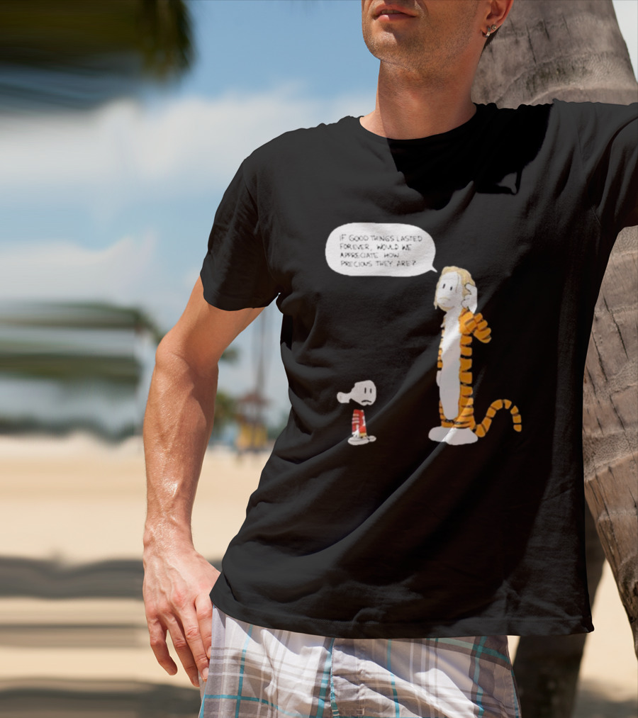 Day 168 Calvin And Hobbes If Good Things Lasted Forever Would We Appreciate How Precious They Are T-Shirt