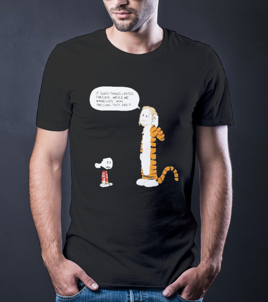 Day 168 Calvin And Hobbes If Good Things Lasted Forever Would We Appreciate How Precious They Are T-Shirt