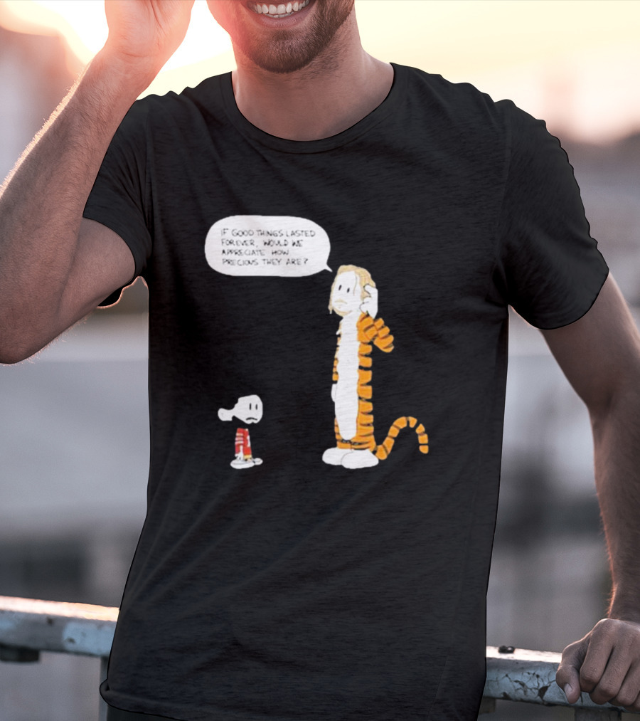 Day 168 Calvin And Hobbes If Good Things Lasted Forever Would We Appreciate How Precious They Are T-Shirt