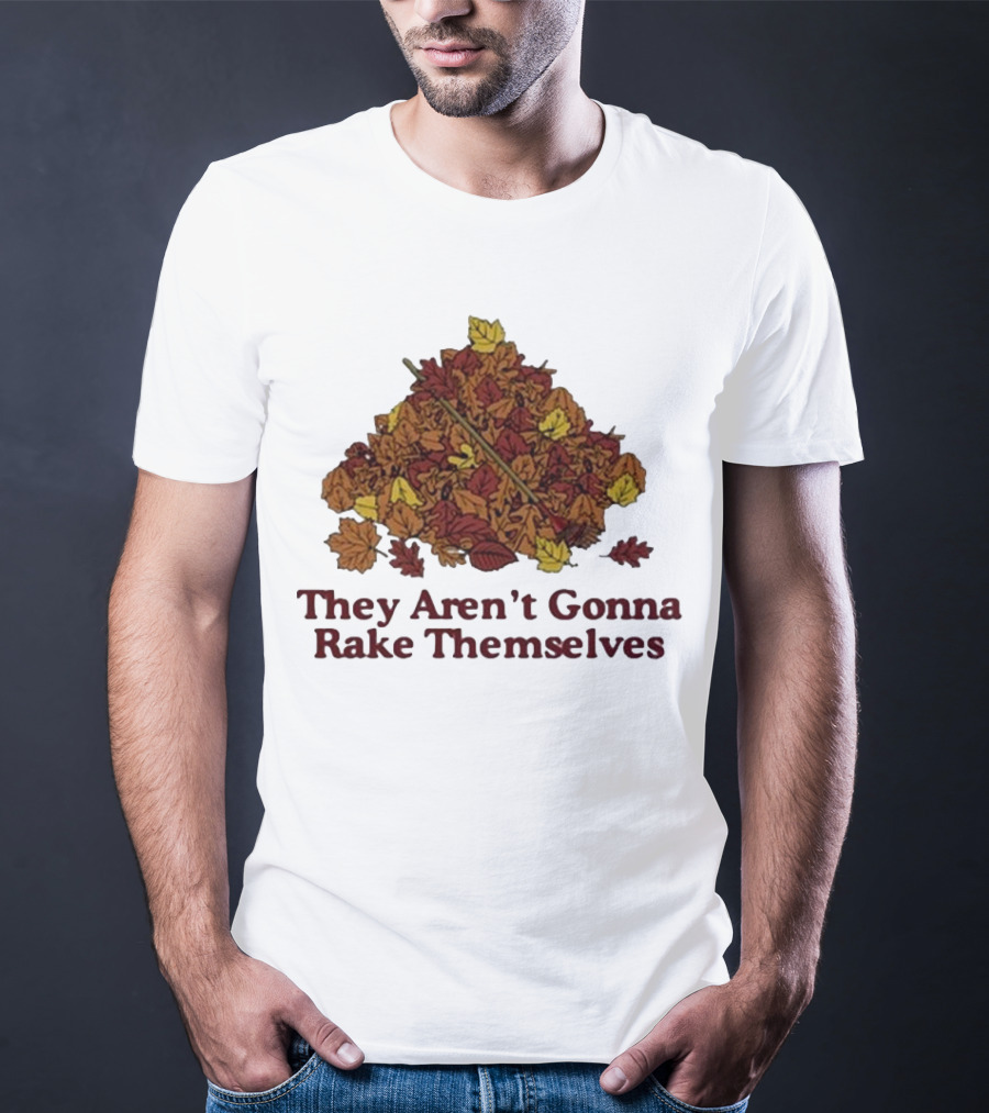 Middleclassfancy Pile Of Autumn Leaves With Rake They Aren’t Gonna Rake Themselves T-Shirt