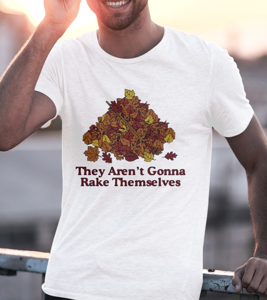 Middleclassfancy Pile Of Autumn Leaves With Rake They Aren’t Gonna Rake Themselves T-Shirt