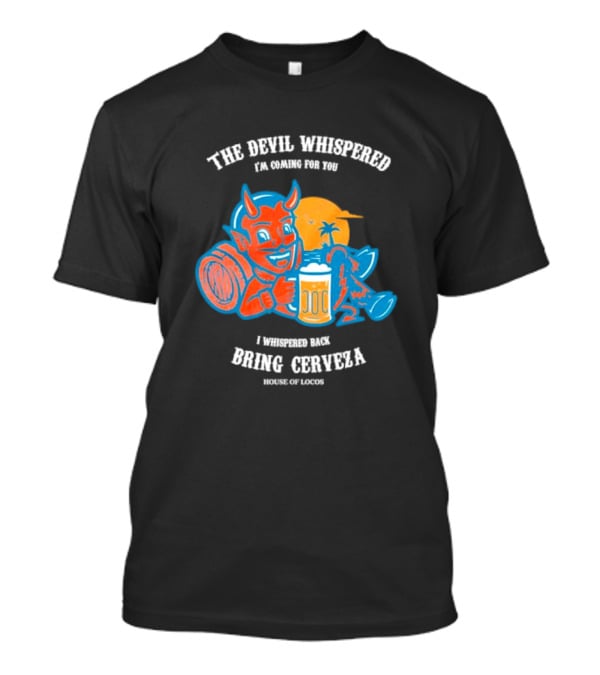The Devil Whispered I'm Coming For You I Whispered Back Bring Cerveza House Of Locos T-Shirt
