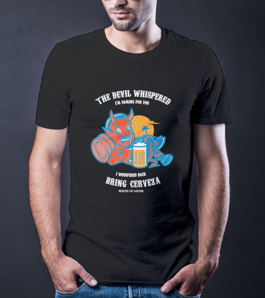 The Devil Whispered I'm Coming For You I Whispered Back Bring Cerveza House Of Locos T-Shirt