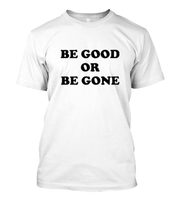 Be Good Or Be Gone T-Shirt