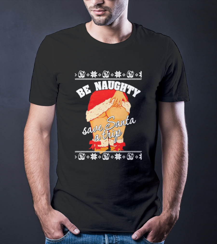 BE NAUGHTY SAVE SANTA A TRIP Santa Outfit Naughty Christmas Humor T-Shirt