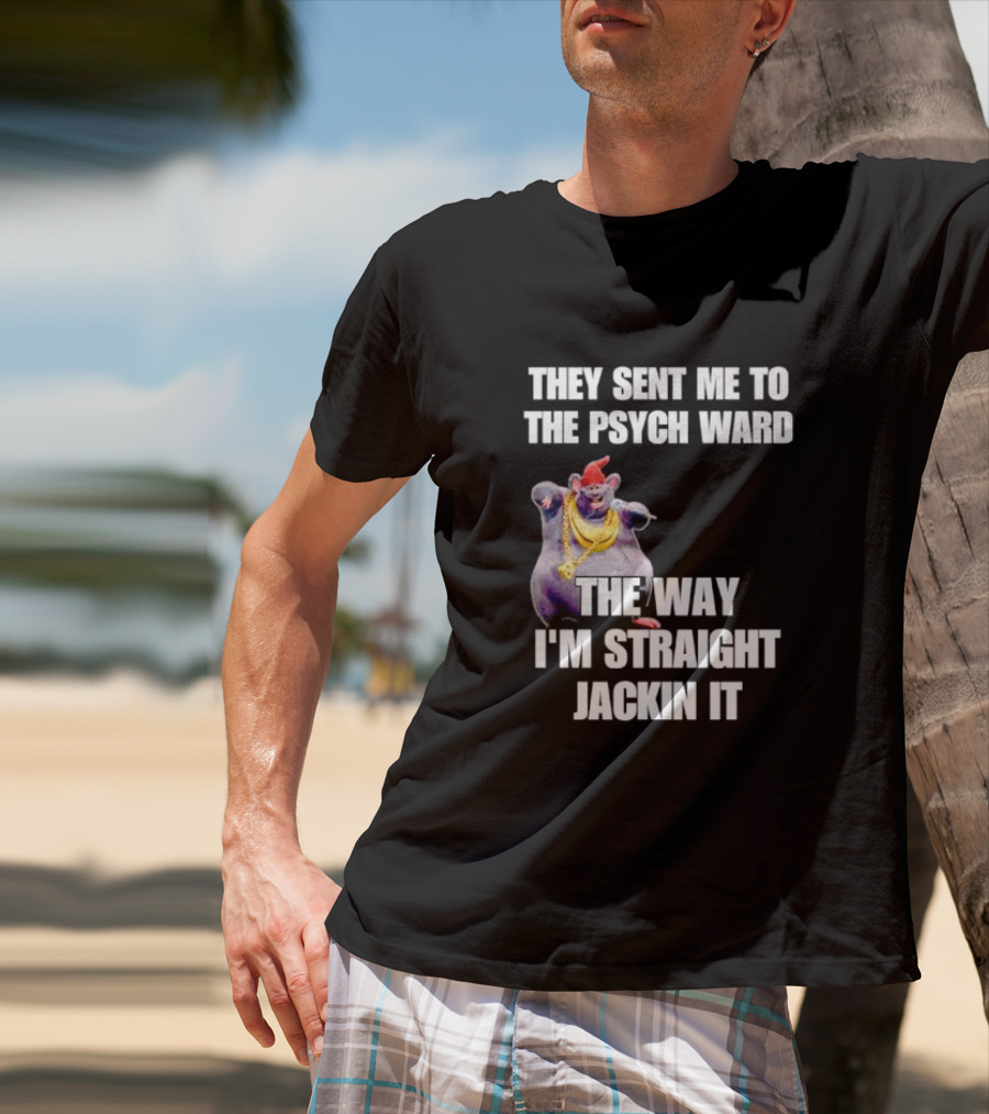 They Sent Me To The Psych Ward The Way I'm Straight Jackin It T-Shirt
