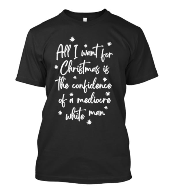 All I Want For Christmas Is The Confidence Of A Mediocre White Man T-Shirt