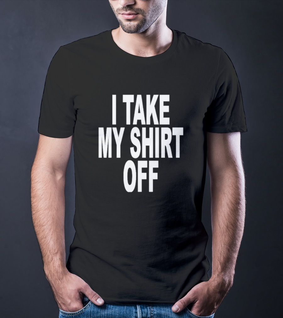 I Take My Shirt Off T-Shirt