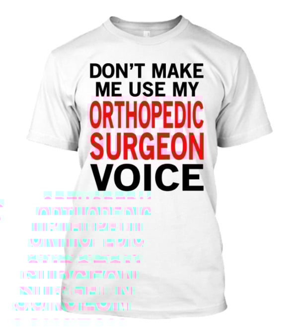 Don't Make Me Use My Orthopedic Surgeon Voice Funny Saying T-Shirt