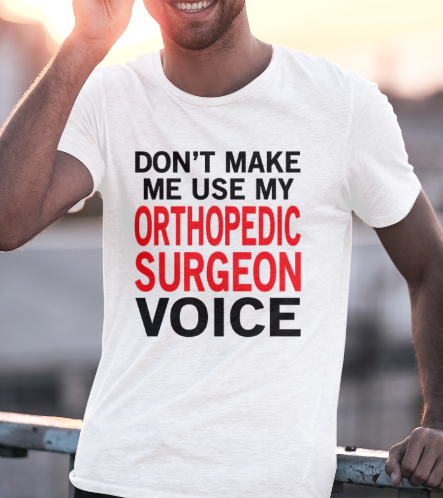 Don't Make Me Use My Orthopedic Surgeon Voice Funny Saying T-Shirt