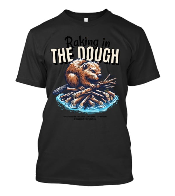 Raking In The Dough Beaver Logs Success Consistent Effort Intelligent Preparation T-Shirt