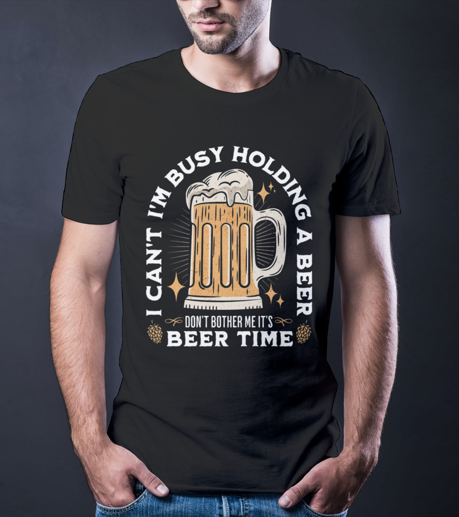 I Can't I'm Busy Holding A Beer Don't Bother Me It's Beer Time Father's Day T-Shirt