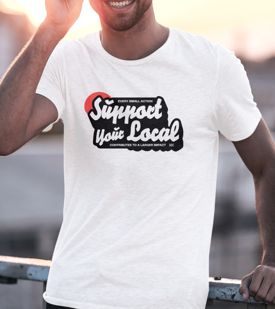 Every Small Action Support Your Local Contributes To A Larger Impact T-Shirt