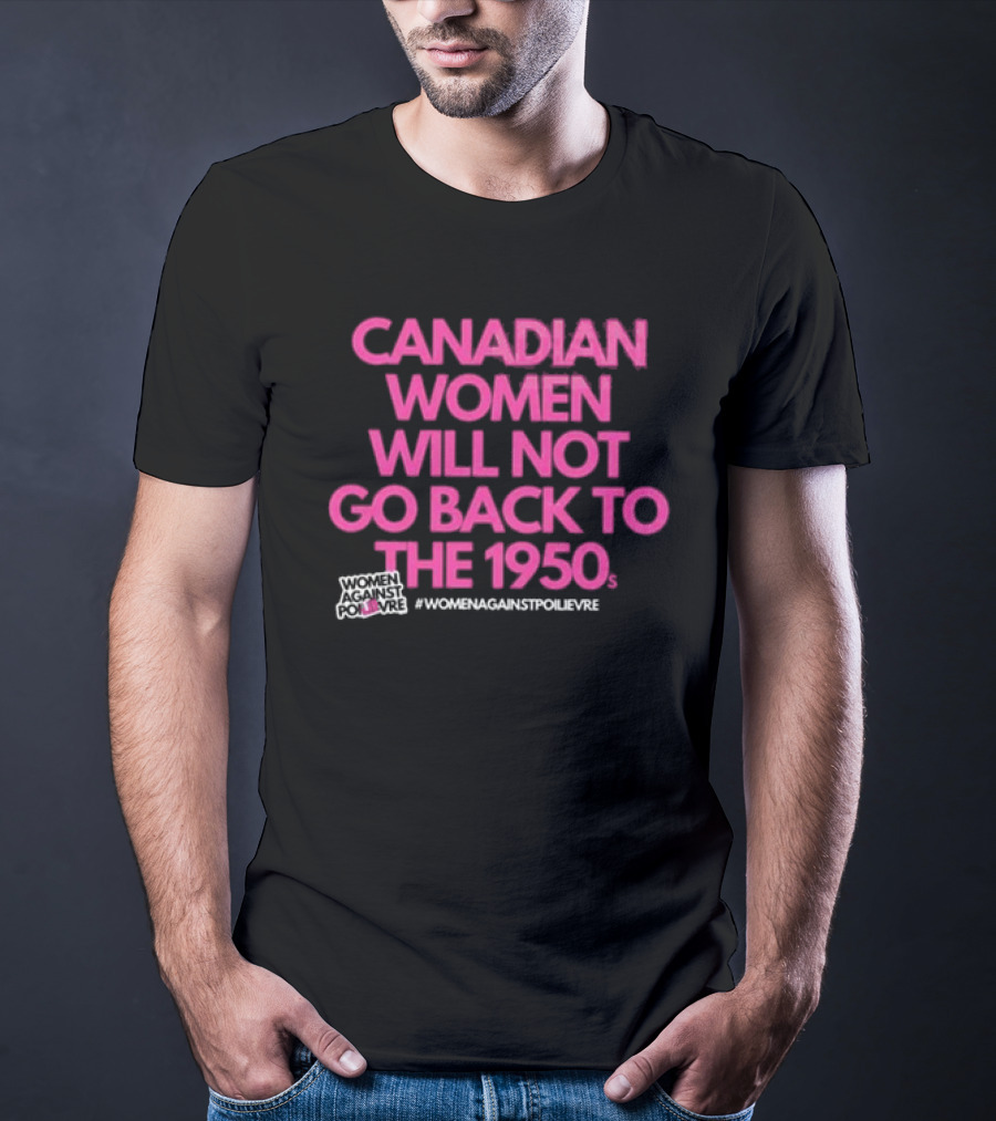 Canadian Women Will Not Go Back To The 1950s Women Against Poilievre #WomenAgainstPoilievre T-Shirt
