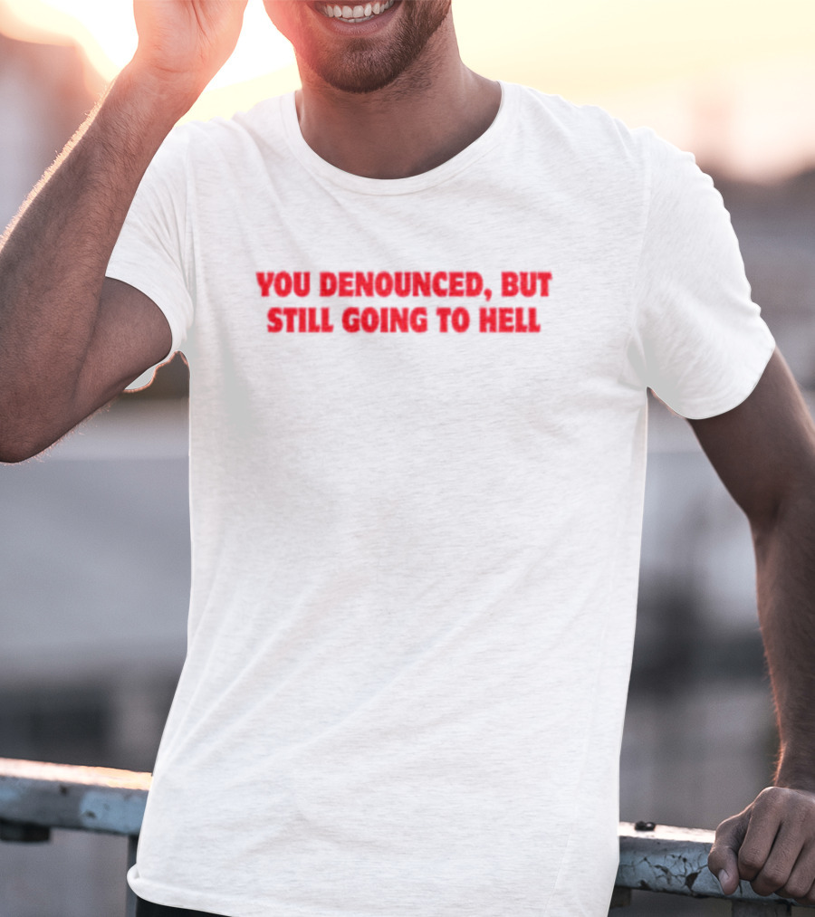 You Denounced But Still Going To Hell T-Shirt