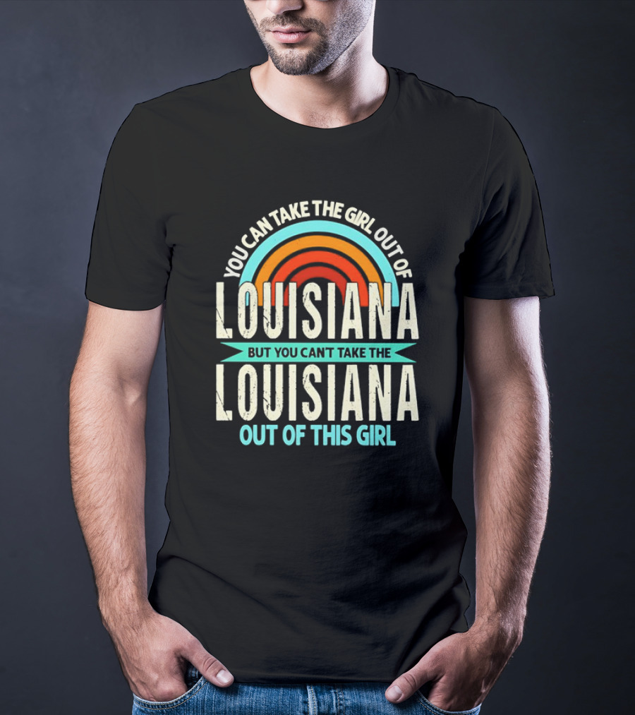 You Can Take The Girl Out Of Louisiana But You Can’t Take The Louisiana Out Of This Girl Rainbow T-Shirt