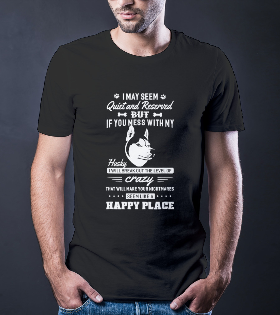 I May Seem Quiet And Reserved But If You Mess With My Husky I Will Break Out The Level Of Crazy That Will Make Your Nightmares Seem Like A Happy Place T-Shirt
