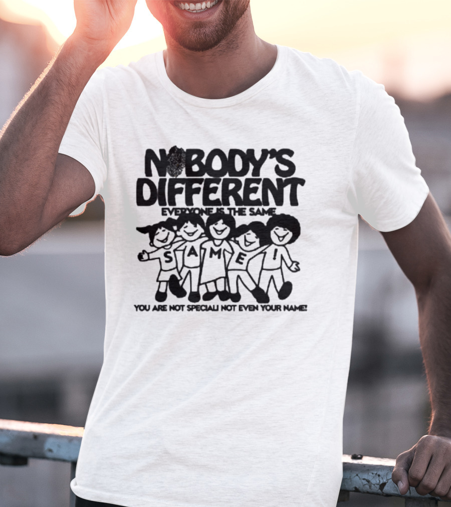 Nobody’s Different Everyone Is The Same You Are Not Special Not Even Your Name Same Characters T-Shirt