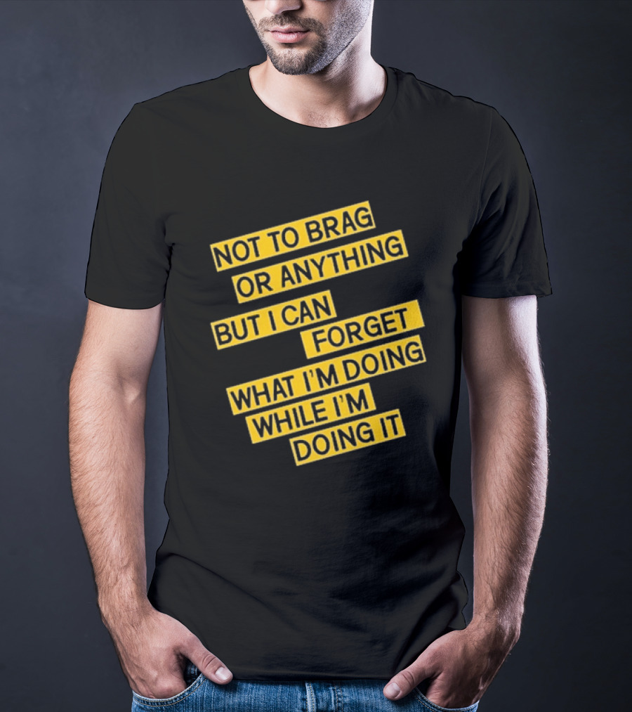 Not To Brag Or Anything But I Can Forget What I'm Doing While I'm Doing It T-Shirt