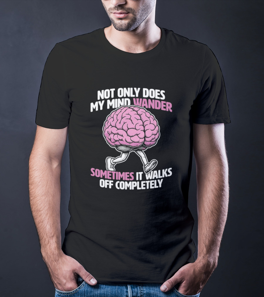 Brain Not Only Does My Mind Wander Sometimes It Walks Off Completely T-Shirt