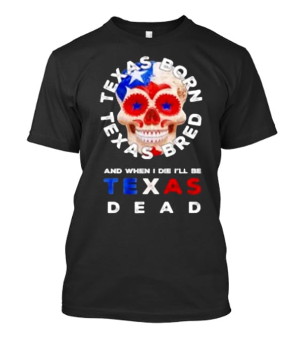 Texas Born Texas Bred And When I Die I'll Be Texas Dead Skull T-Shirt