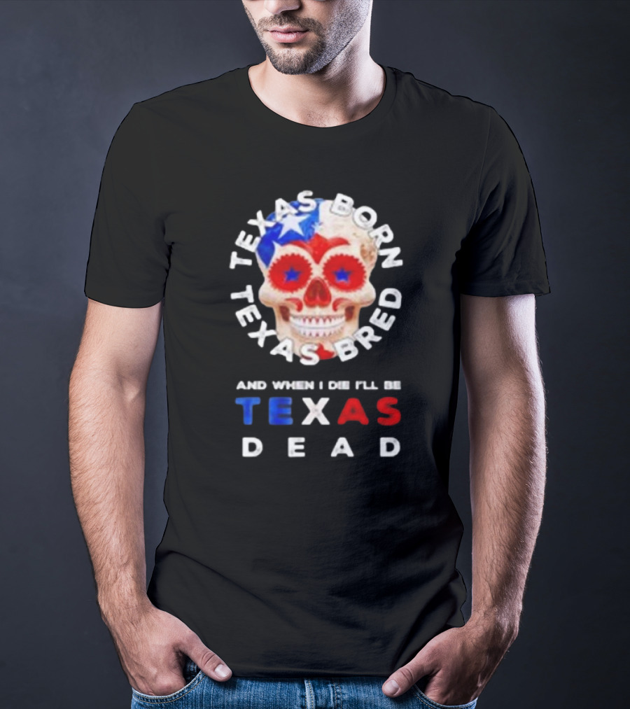 Texas Born Texas Bred And When I Die I'll Be Texas Dead Skull T-Shirt