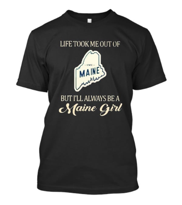 Life Took Me Out Of State Maine But I’ll Always Be A Maine Girl T-Shirt