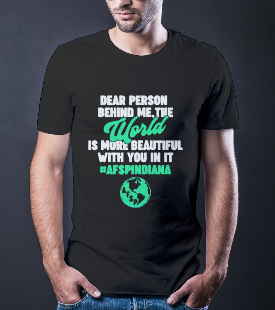 AFSP Indiana Dear Person Behind Me The World Is More Beautiful With You In It T-Shirt