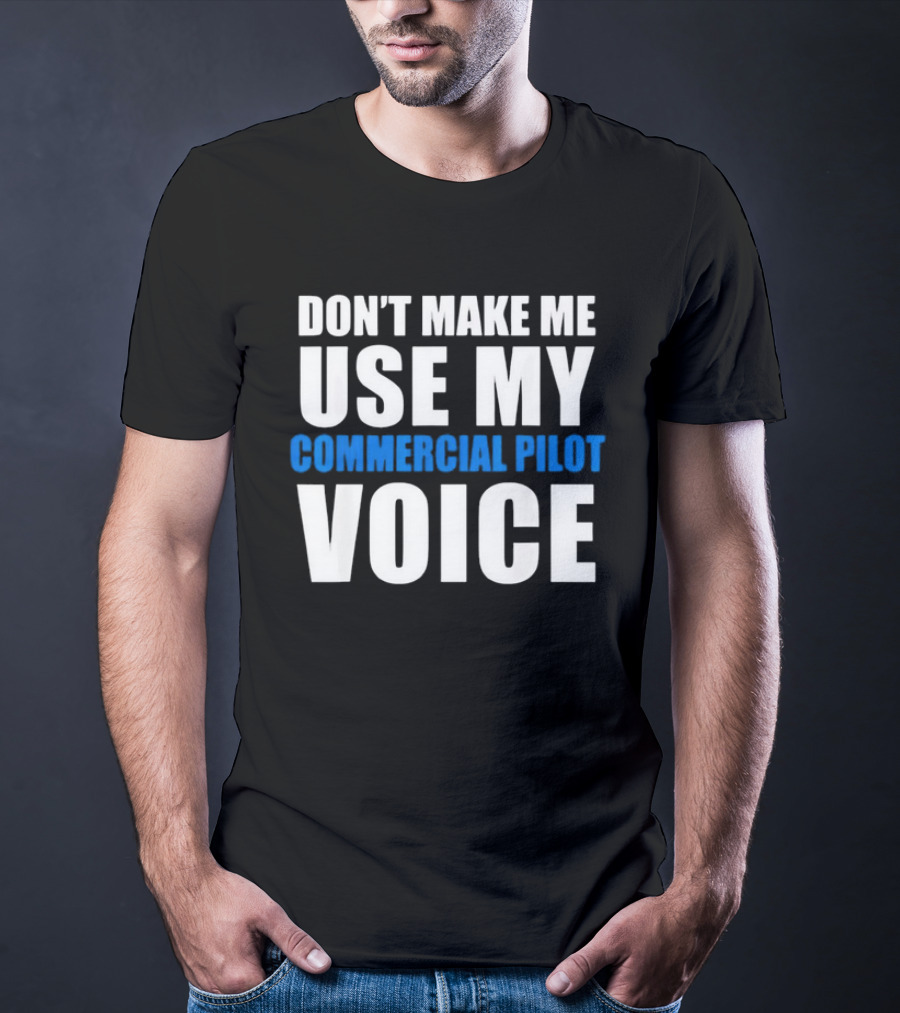 Don't Make Me Use My Serious Commercial Pilot Voice T-Shirt